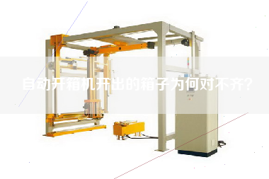 自动开箱机开出的箱子为何对不齐
