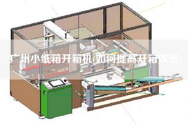 广州小纸箱开箱机(如何提高开箱效率)