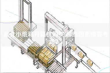 淮北小纸箱开箱机购买(哪些因素需要考虑？)