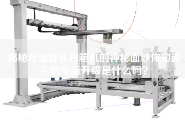 揭秘专业卧式开箱机的神秘面纱你知道它的全新升级是什么吗？