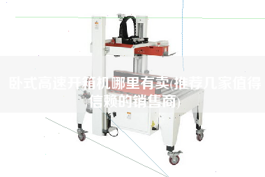 卧式高速开箱机哪里有卖(推荐几家值得信赖的销售商)